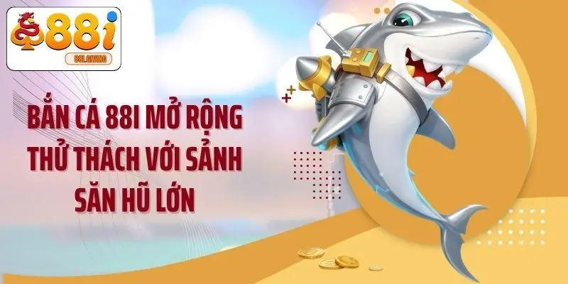 Bắn cá 88i mở rộng thử thách với sảnh săn hũ lớn