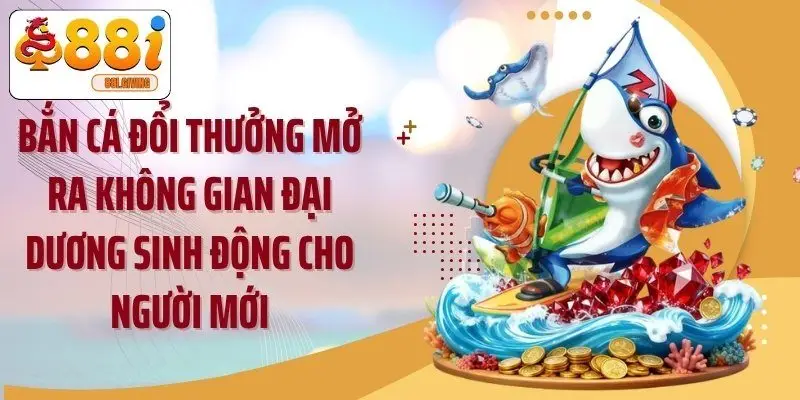 Bắn cá đổi thưởng mở ra không gian đại dương sinh động cho người mới
