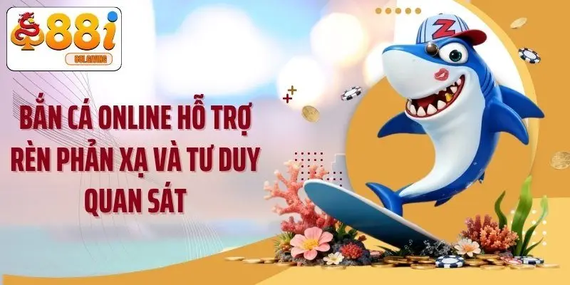 Bắn cá online hỗ trợ rèn phản xạ và tư duy quan sát