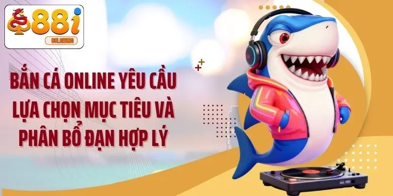 Bắn cá online yêu cầu lựa chọn mục tiêu và phân bổ đạn hợp lý